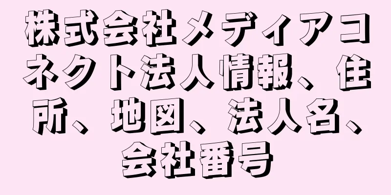 株式会社メディアコネクト法人情報、住所、地図、法人名、会社番号