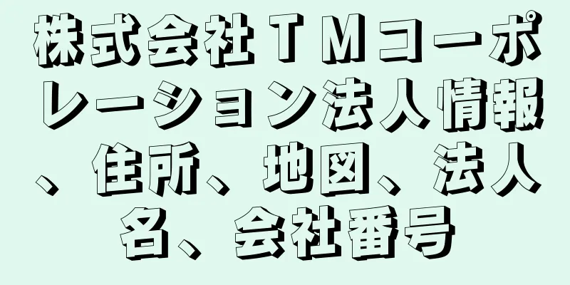 株式会社ＴＭコーポレーション法人情報、住所、地図、法人名、会社番号