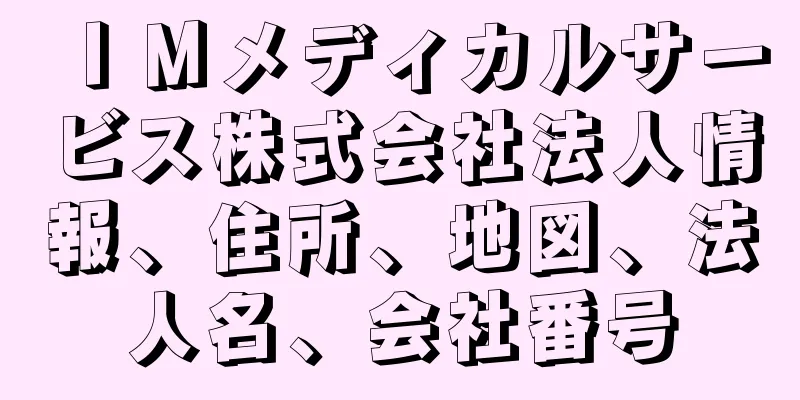 ＩＭメディカルサービス株式会社法人情報、住所、地図、法人名、会社番号