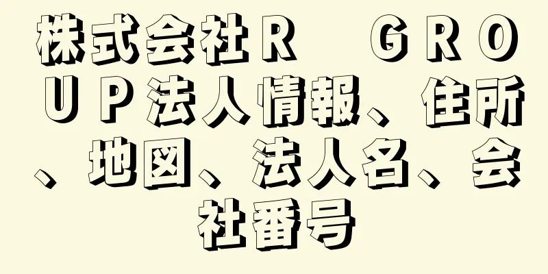 株式会社Ｒ　ＧＲＯＵＰ法人情報、住所、地図、法人名、会社番号