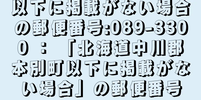 以下に掲載がない場合の郵便番号:089-3300 ： 「北海道中川郡本別町以下に掲載がない場合」の郵便番号