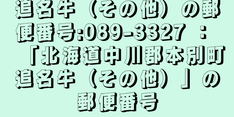 追名牛（その他）の郵便番号:089-3327 ： 「北海道中川郡本別町追名牛（その他）」の郵便番号