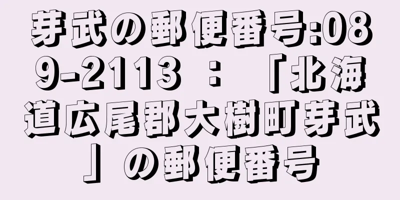 芽武の郵便番号:089-2113 ： 「北海道広尾郡大樹町芽武」の郵便番号