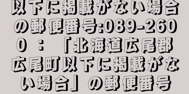 以下に掲載がない場合の郵便番号:089-2600 ： 「北海道広尾郡広尾町以下に掲載がない場合」の郵便番号