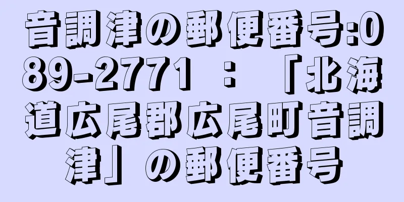 音調津の郵便番号:089-2771 ： 「北海道広尾郡広尾町音調津」の郵便番号