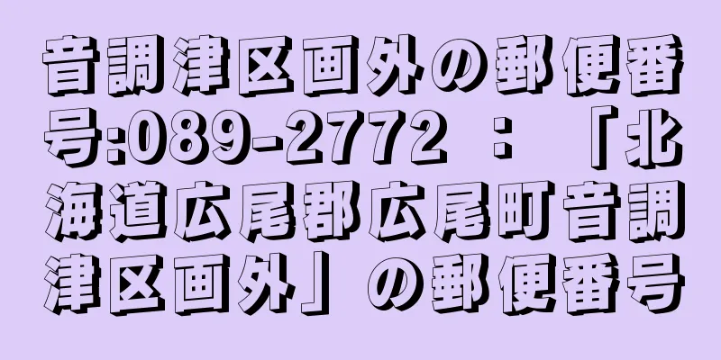 音調津区画外の郵便番号:089-2772 ： 「北海道広尾郡広尾町音調津区画外」の郵便番号