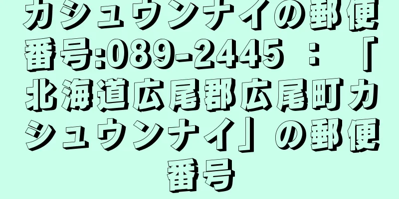 カシュウンナイの郵便番号:089-2445 ： 「北海道広尾郡広尾町カシュウンナイ」の郵便番号