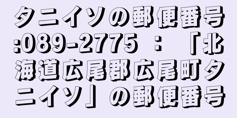 タニイソの郵便番号:089-2775 ： 「北海道広尾郡広尾町タニイソ」の郵便番号