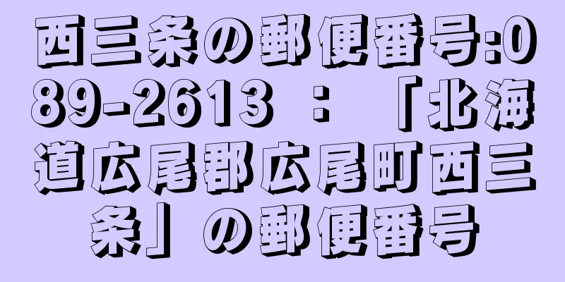 西三条の郵便番号:089-2613 ： 「北海道広尾郡広尾町西三条」の郵便番号