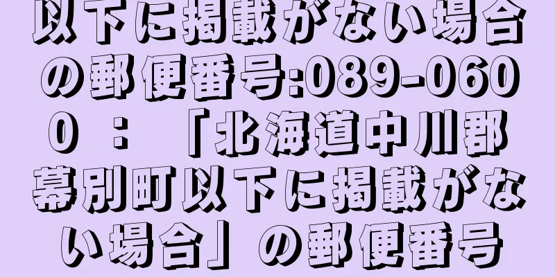 以下に掲載がない場合の郵便番号:089-0600 ： 「北海道中川郡幕別町以下に掲載がない場合」の郵便番号