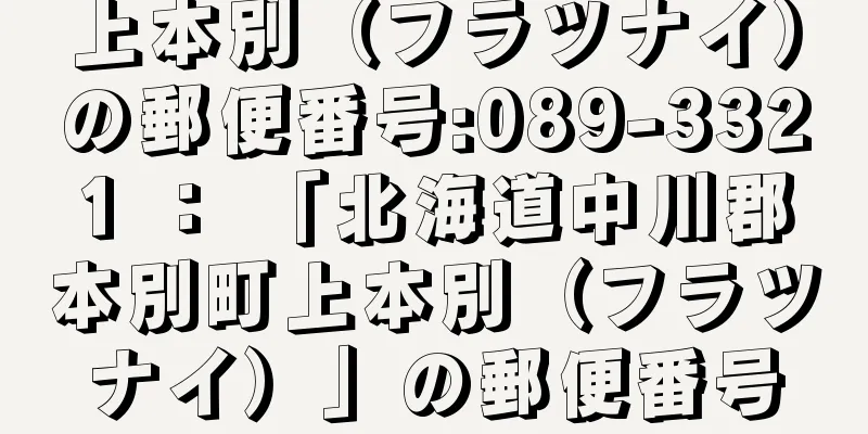 上本別（フラツナイ）の郵便番号:089-3321 ： 「北海道中川郡本別町上本別（フラツナイ）」の郵便番号