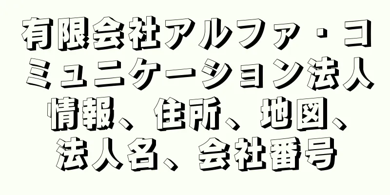 有限会社アルファ・コミュニケーション法人情報、住所、地図、法人名、会社番号