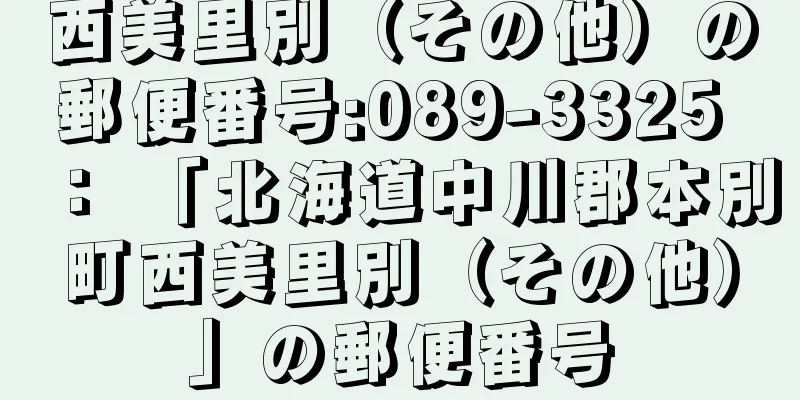 西美里別（その他）の郵便番号:089-3325 ： 「北海道中川郡本別町西美里別（その他）」の郵便番号