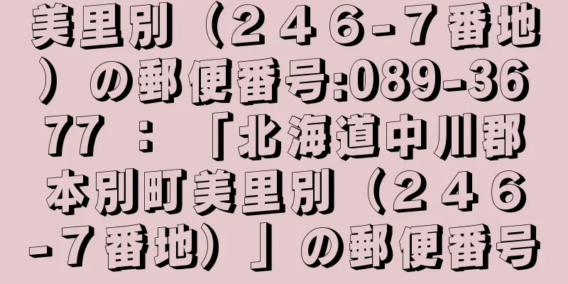 美里別（２４６−７番地）の郵便番号:089-3677 ： 「北海道中川郡本別町美里別（２４６−７番地）」の郵便番号