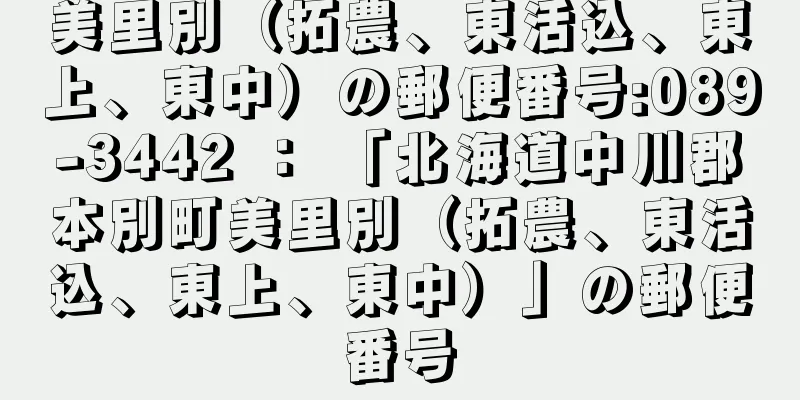 美里別（拓農、東活込、東上、東中）の郵便番号:089-3442 ： 「北海道中川郡本別町美里別（拓農、東活込、東上、東中）」の郵便番号