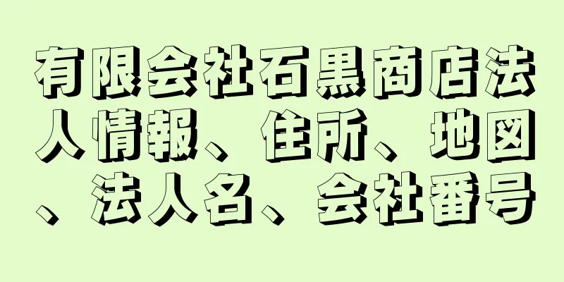 有限会社石黒商店法人情報、住所、地図、法人名、会社番号