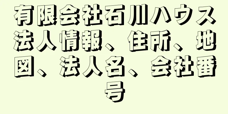 有限会社石川ハウス法人情報、住所、地図、法人名、会社番号