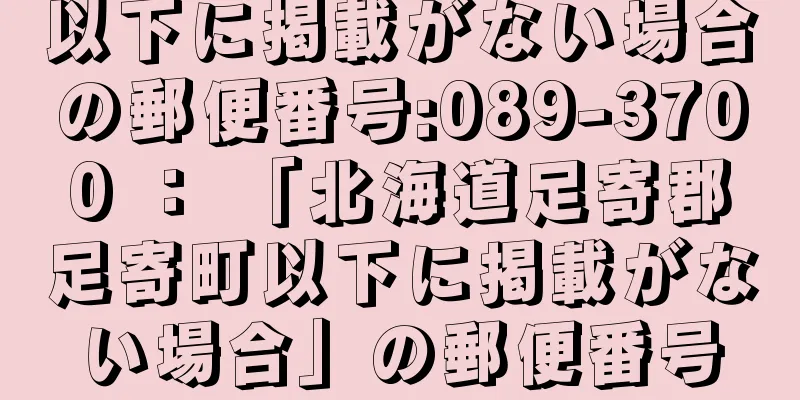 以下に掲載がない場合の郵便番号:089-3700 ： 「北海道足寄郡足寄町以下に掲載がない場合」の郵便番号