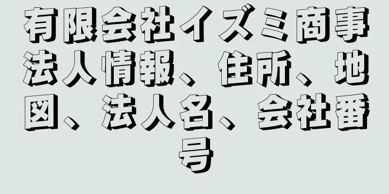 有限会社イズミ商事法人情報、住所、地図、法人名、会社番号