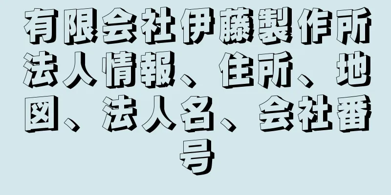 有限会社伊藤製作所法人情報、住所、地図、法人名、会社番号