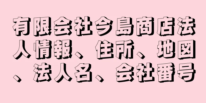 有限会社今島商店法人情報、住所、地図、法人名、会社番号