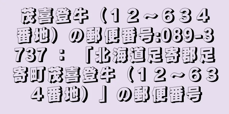 茂喜登牛（１２〜６３４番地）の郵便番号:089-3737 ： 「北海道足寄郡足寄町茂喜登牛（１２〜６３４番地）」の郵便番号