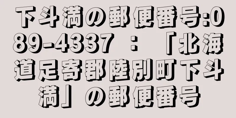 下斗満の郵便番号:089-4337 ： 「北海道足寄郡陸別町下斗満」の郵便番号