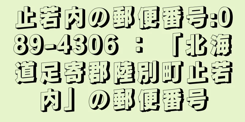 止若内の郵便番号:089-4306 ： 「北海道足寄郡陸別町止若内」の郵便番号