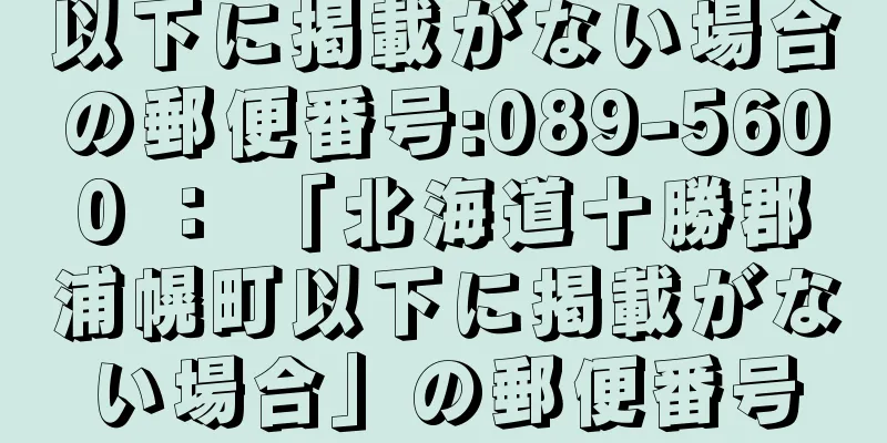 以下に掲載がない場合の郵便番号:089-5600 ： 「北海道十勝郡浦幌町以下に掲載がない場合」の郵便番号