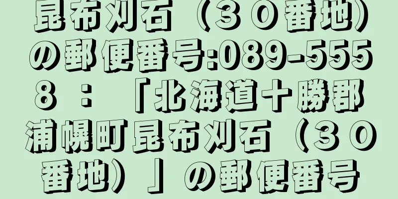 昆布刈石（３０番地）の郵便番号:089-5558 ： 「北海道十勝郡浦幌町昆布刈石（３０番地）」の郵便番号