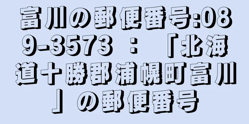 富川の郵便番号:089-3573 ： 「北海道十勝郡浦幌町富川」の郵便番号