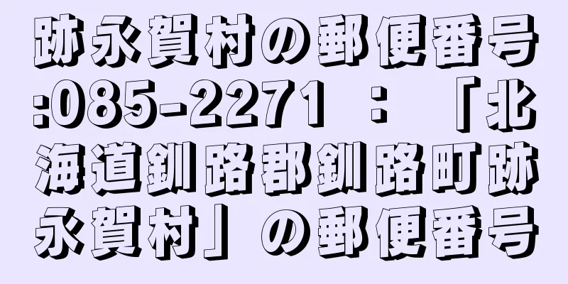 跡永賀村の郵便番号:085-2271 ： 「北海道釧路郡釧路町跡永賀村」の郵便番号