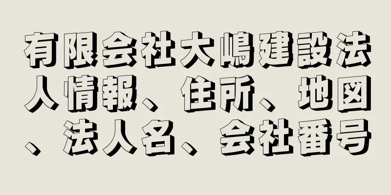 有限会社大嶋建設法人情報、住所、地図、法人名、会社番号