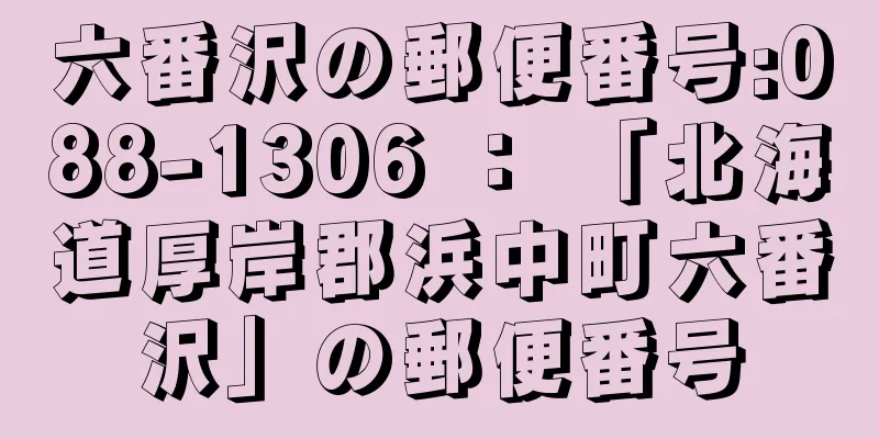 六番沢の郵便番号:088-1306 ： 「北海道厚岸郡浜中町六番沢」の郵便番号