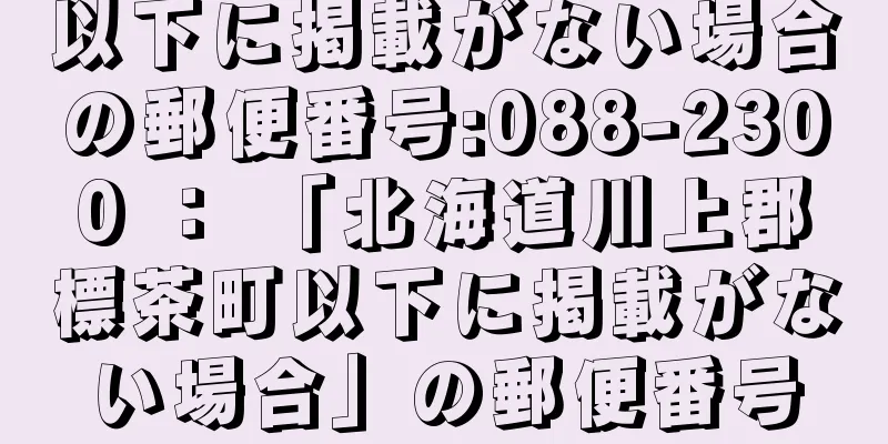 以下に掲載がない場合の郵便番号:088-2300 ： 「北海道川上郡標茶町以下に掲載がない場合」の郵便番号