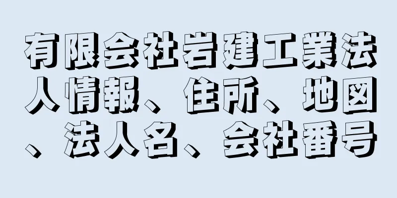 有限会社岩建工業法人情報、住所、地図、法人名、会社番号