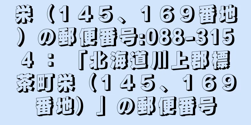 栄（１４５、１６９番地）の郵便番号:088-3154 ： 「北海道川上郡標茶町栄（１４５、１６９番地）」の郵便番号