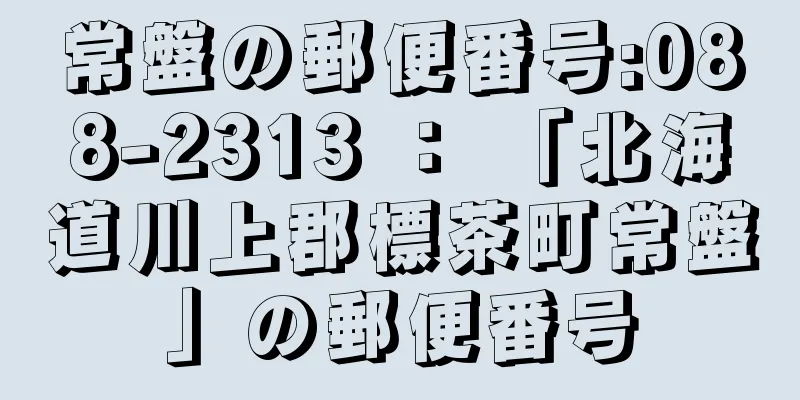 常盤の郵便番号:088-2313 ： 「北海道川上郡標茶町常盤」の郵便番号