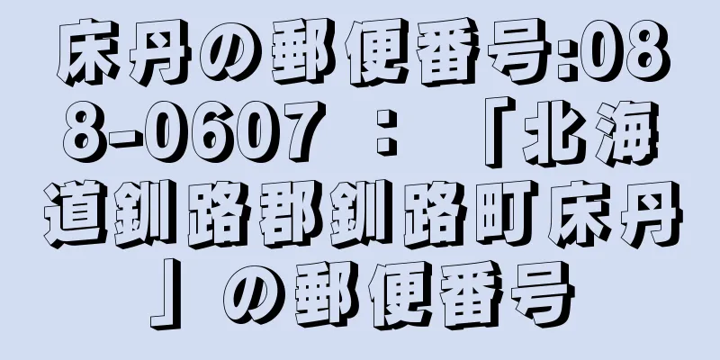 床丹の郵便番号:088-0607 ： 「北海道釧路郡釧路町床丹」の郵便番号