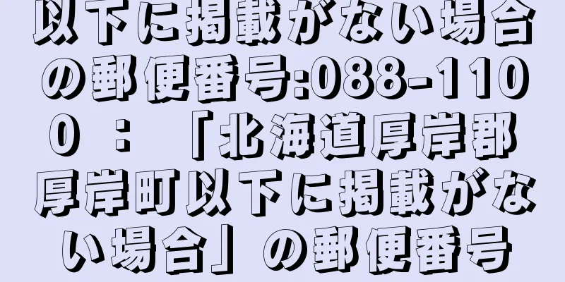 以下に掲載がない場合の郵便番号:088-1100 ： 「北海道厚岸郡厚岸町以下に掲載がない場合」の郵便番号