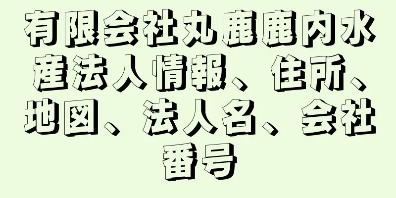 有限会社丸鹿鹿内水産法人情報、住所、地図、法人名、会社番号