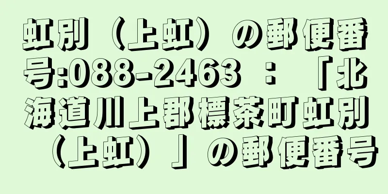 虹別（上虹）の郵便番号:088-2463 ： 「北海道川上郡標茶町虹別（上虹）」の郵便番号