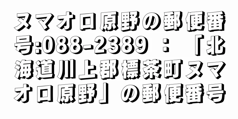 ヌマオロ原野の郵便番号:088-2389 ： 「北海道川上郡標茶町ヌマオロ原野」の郵便番号