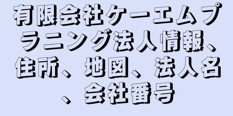 有限会社ケーエムプラニング法人情報、住所、地図、法人名、会社番号