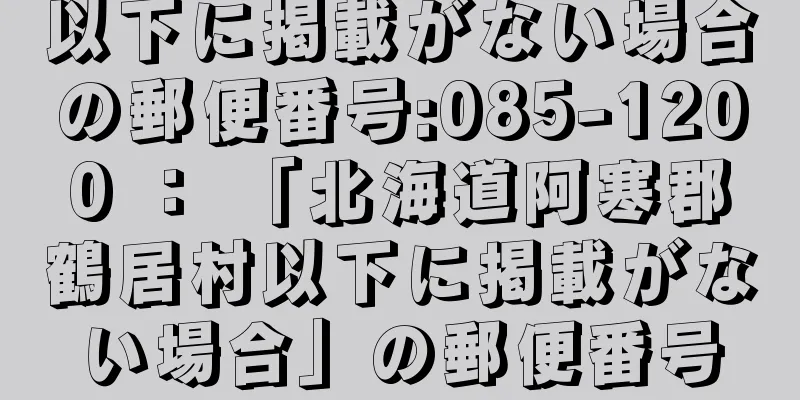 以下に掲載がない場合の郵便番号:085-1200 ： 「北海道阿寒郡鶴居村以下に掲載がない場合」の郵便番号