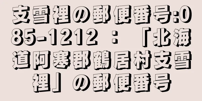 支雪裡の郵便番号:085-1212 ： 「北海道阿寒郡鶴居村支雪裡」の郵便番号