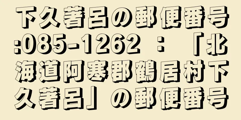 下久著呂の郵便番号:085-1262 ： 「北海道阿寒郡鶴居村下久著呂」の郵便番号