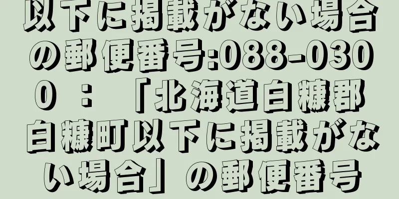 以下に掲載がない場合の郵便番号:088-0300 ： 「北海道白糠郡白糠町以下に掲載がない場合」の郵便番号