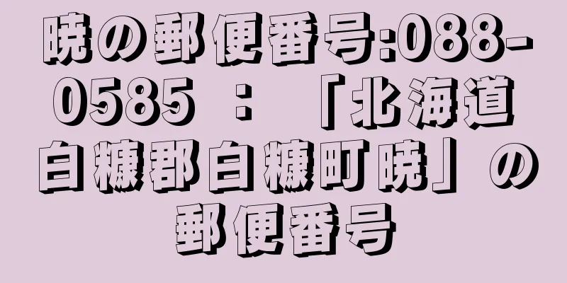 暁の郵便番号:088-0585 ： 「北海道白糠郡白糠町暁」の郵便番号