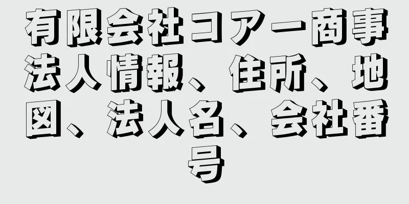 有限会社コアー商事法人情報、住所、地図、法人名、会社番号